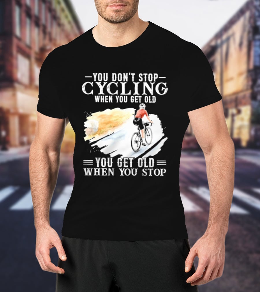 You Don't Stop Cycling When You Get Old You Get Old When You Stop T-Shirt