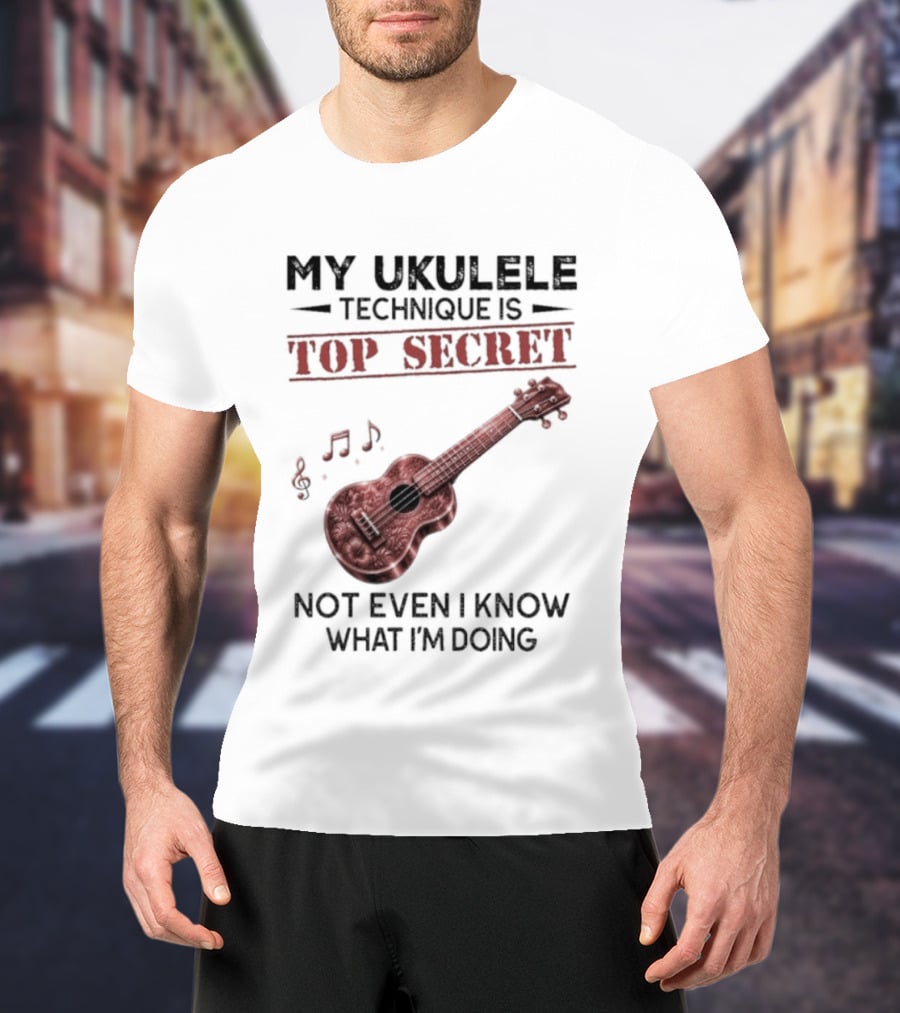 My Ukulele Technique Is Top Secret Not Even I Know What I'm Doing Ukulele T-Shirt