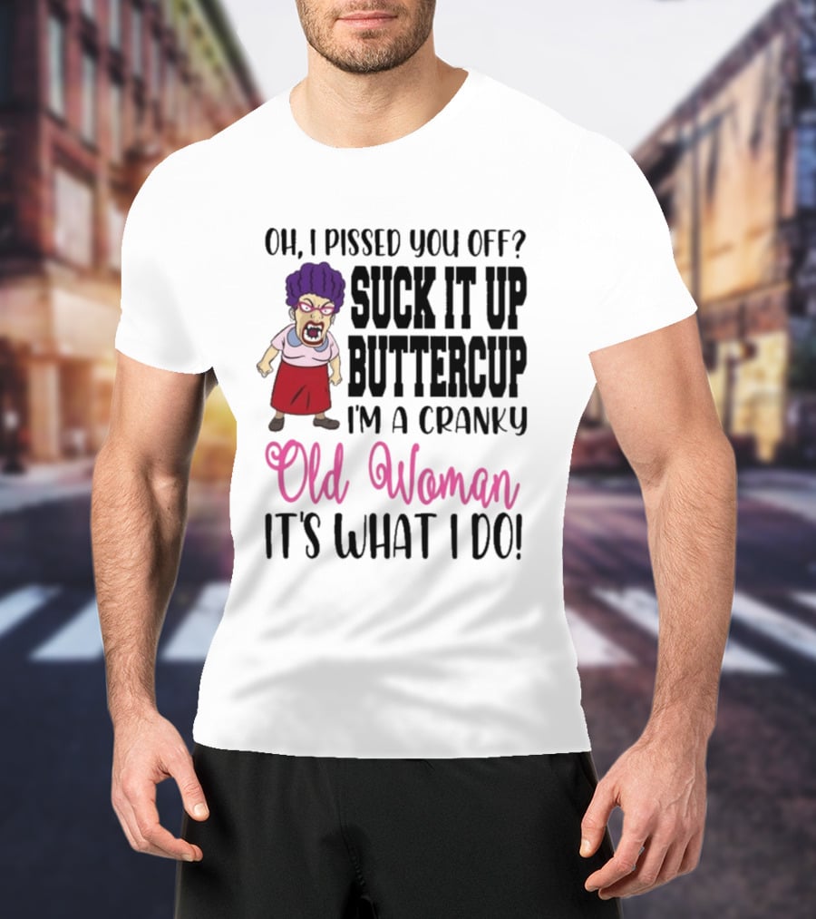 Oh I Pissed You Off Suck It Up Buttercup Cranky Old Woman It's What I Do T-Shirt