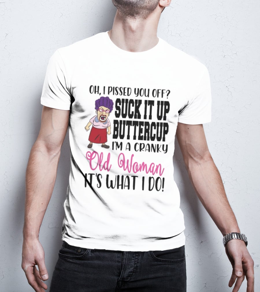 Oh I Pissed You Off Suck It Up Buttercup Cranky Old Woman It's What I Do T-Shirt