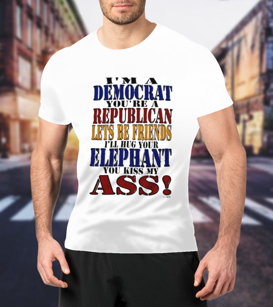 I'm A Democrat You're A Republican Let's Be Friends I'll Hug Your Elephant You Kiss My Ass T-Shirt