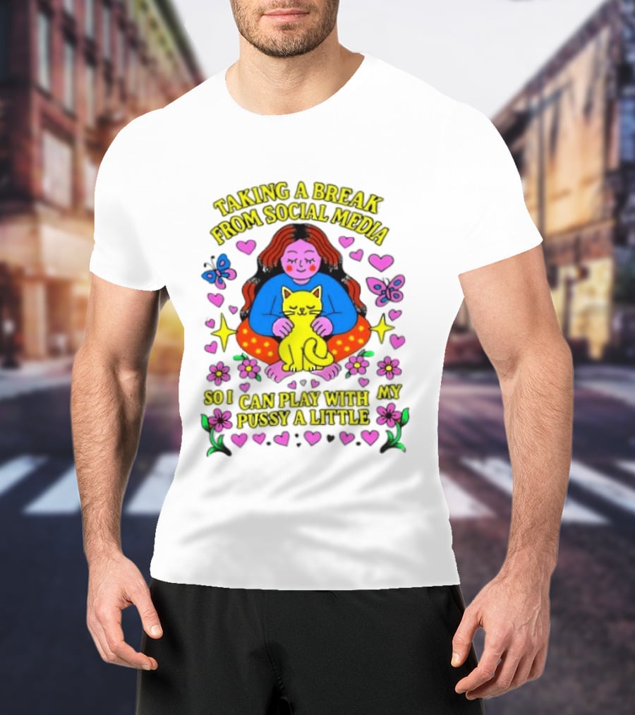 Taking A Break From Social Media So I Can Play With My Pussy A Little Hearts Flowers Butterfly Woman Cat T-Shirt