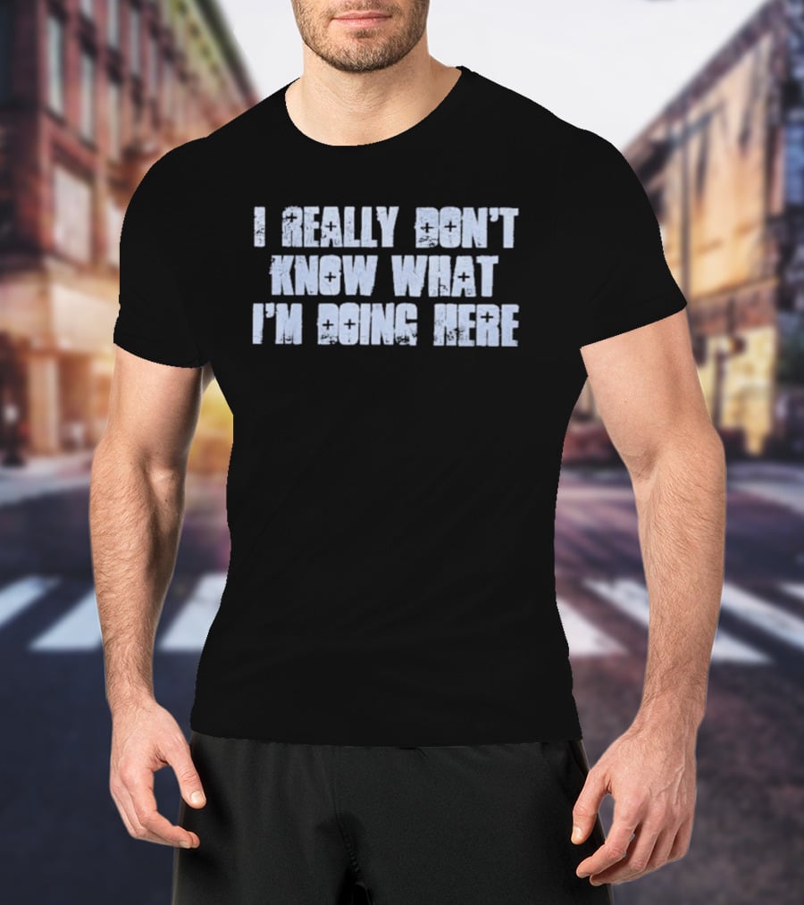 I Really Don't Know What I'm Doing Here T-Shirt