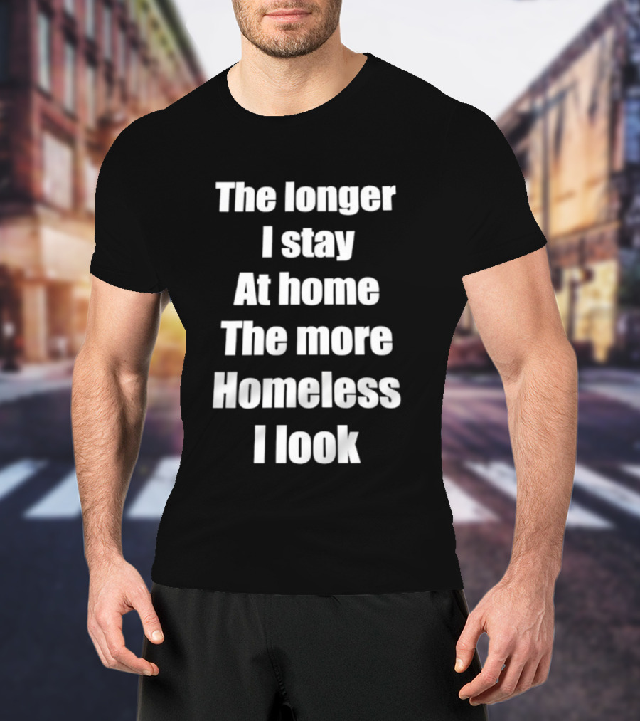 The Longer I Stay At Home The More Homeless I Look T-Shirt