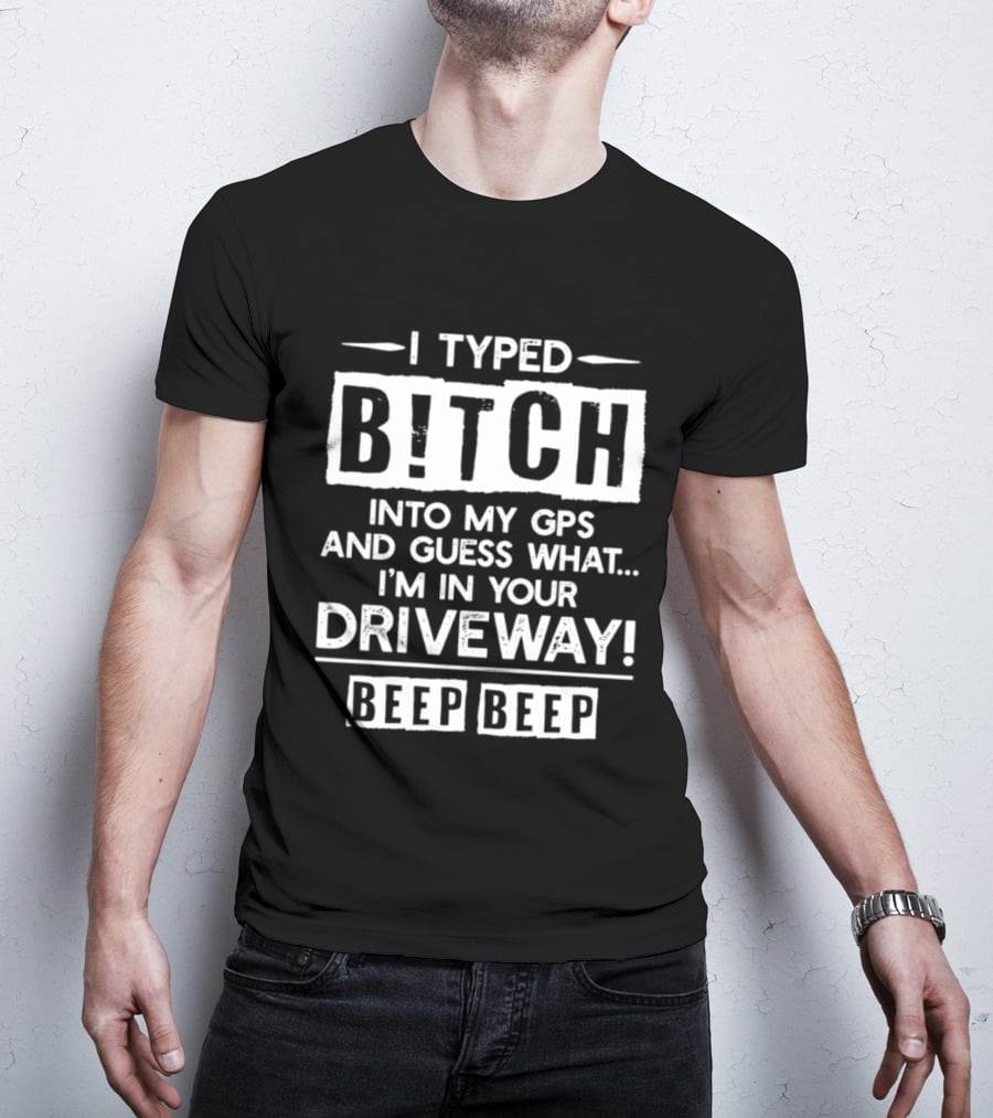 I Typed Bitch Into My GPS And Guess What I'm In Your Driveway Beep Beep T-Shirt