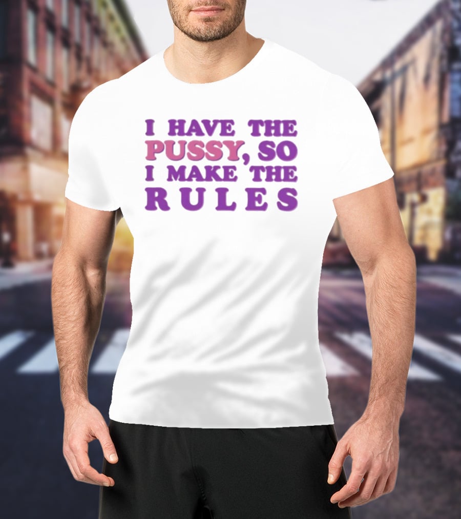 I Have The Pussy So I Make The Rules T-Shirt
