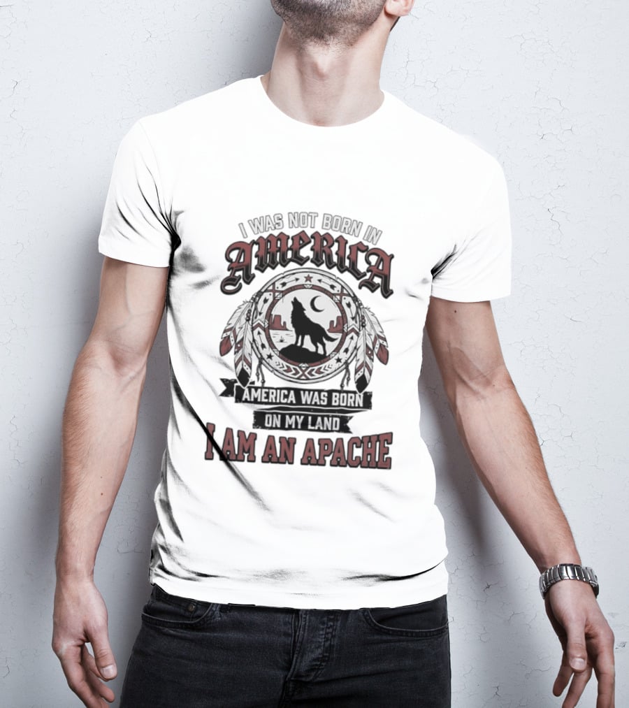 I Was Not Born In America America Was Born On My Land I Am An Apache T-Shirt