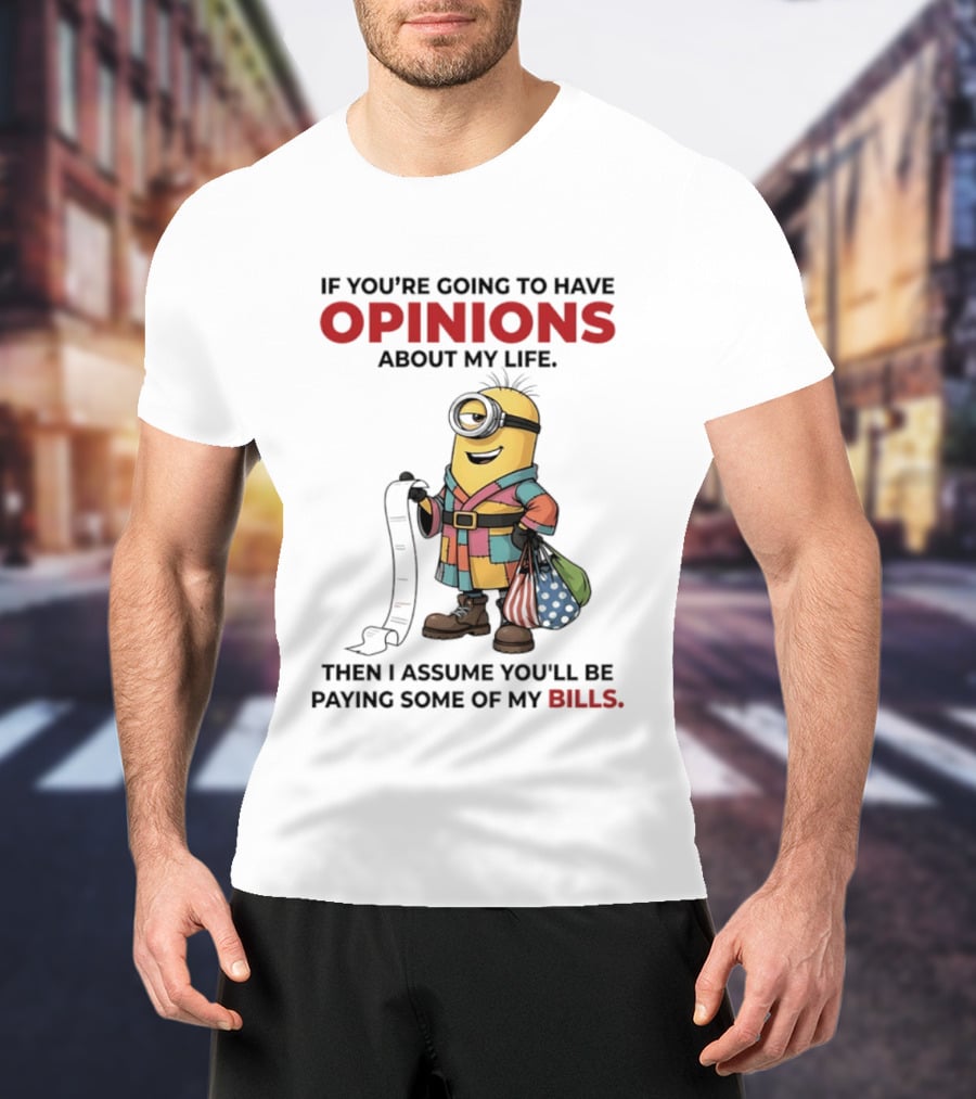 Minions If You're Going To Have Opinions About My Life Then I Assume You'll Be Paying Some Of My Bills T-Shirt