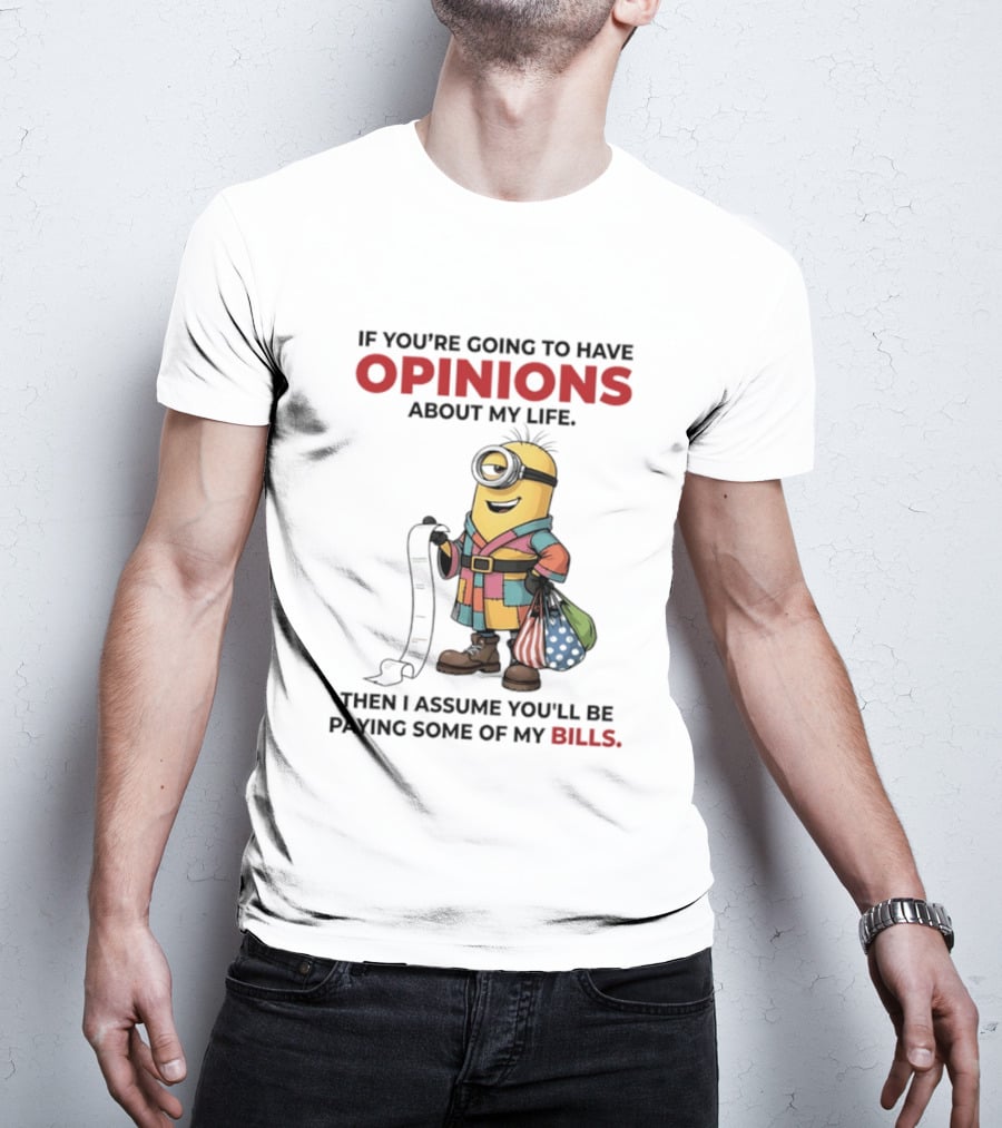 Minions If You're Going To Have Opinions About My Life Then I Assume You'll Be Paying Some Of My Bills T-Shirt