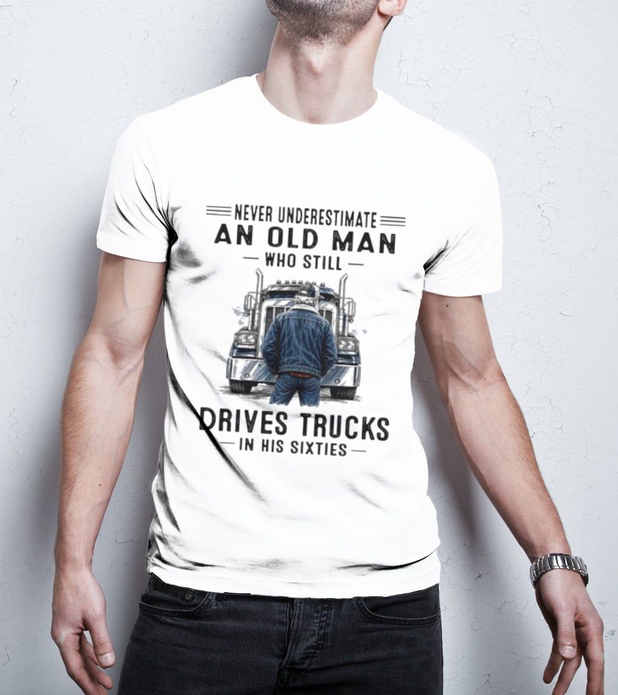 Never Underestimate An Old Man Who Still Drives Trucks In His Sixties T-Shirt