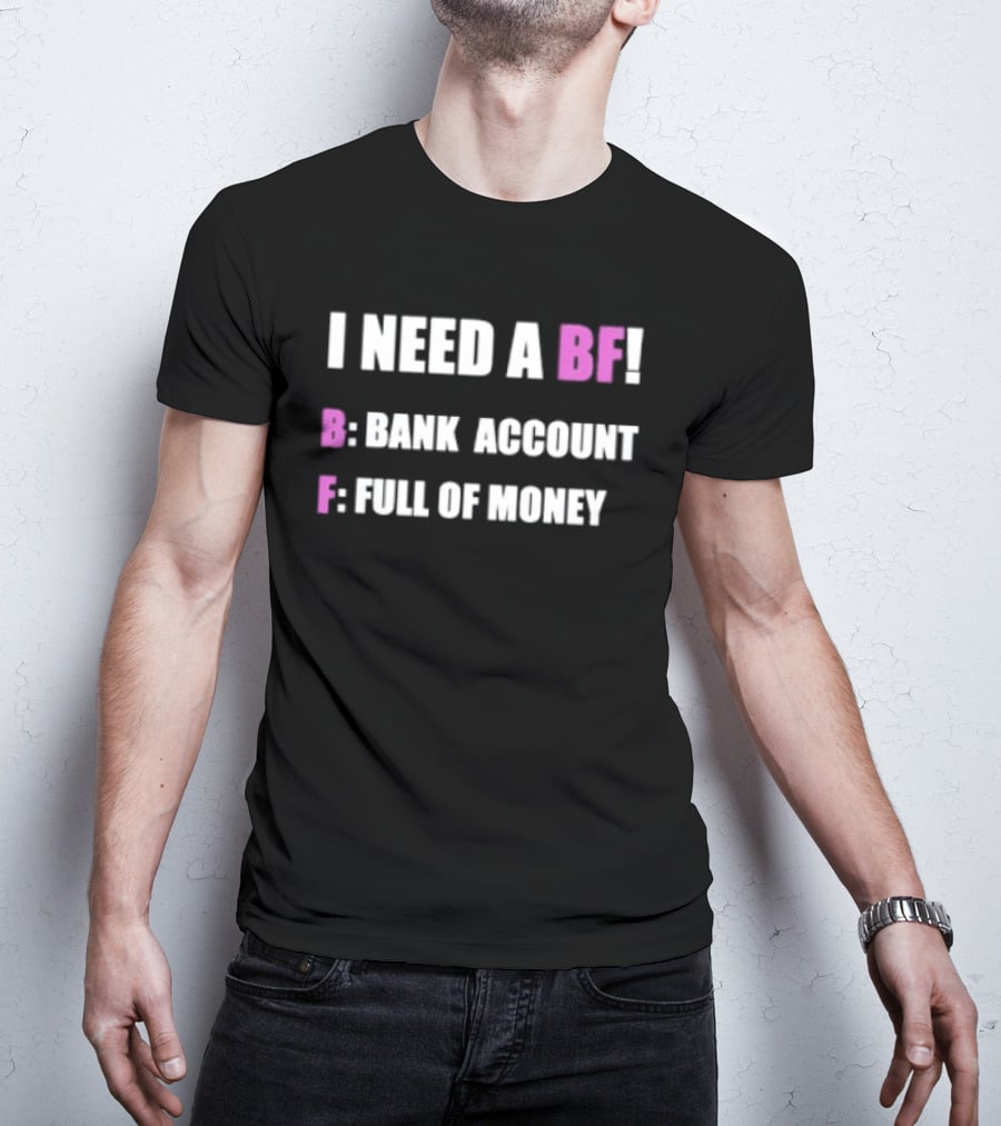 I Need A BF Bank Account Full Of Money T-Shirt