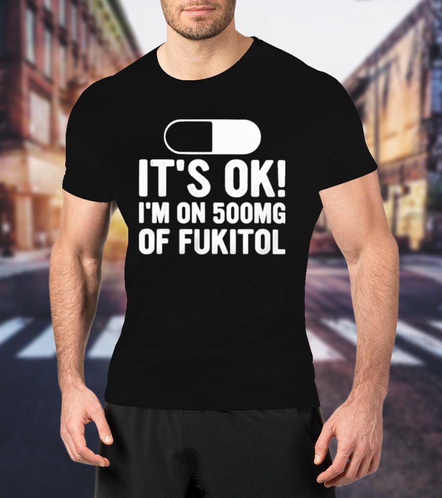 It's Ok I'm On 500mg Of Fukitol Capsule Humor T-Shirt