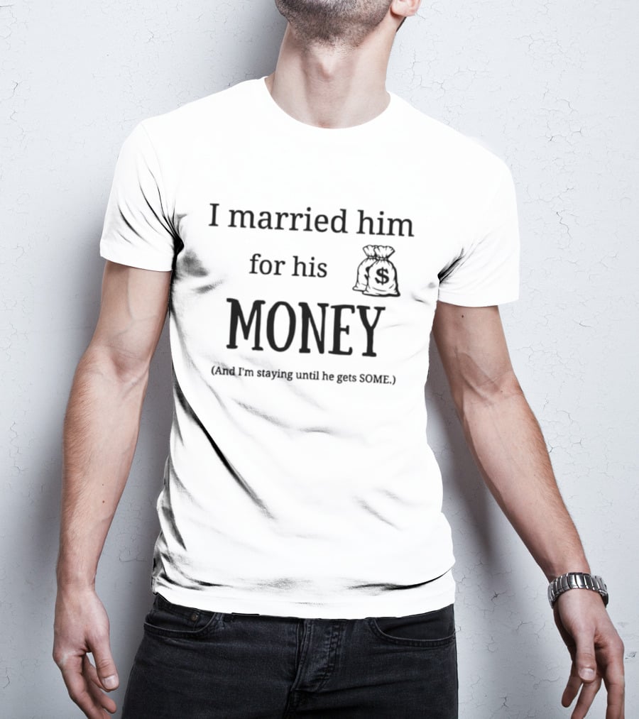 I Married Him For His Money Staying Until He Gets Some T-Shirt