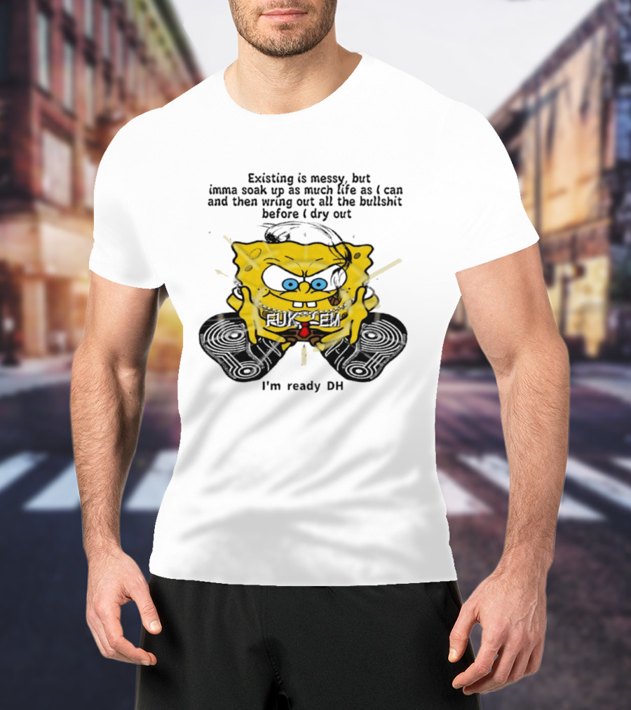 SpongeBob Existing Is Messy Soak Up Life I'm Ready T-Shirt