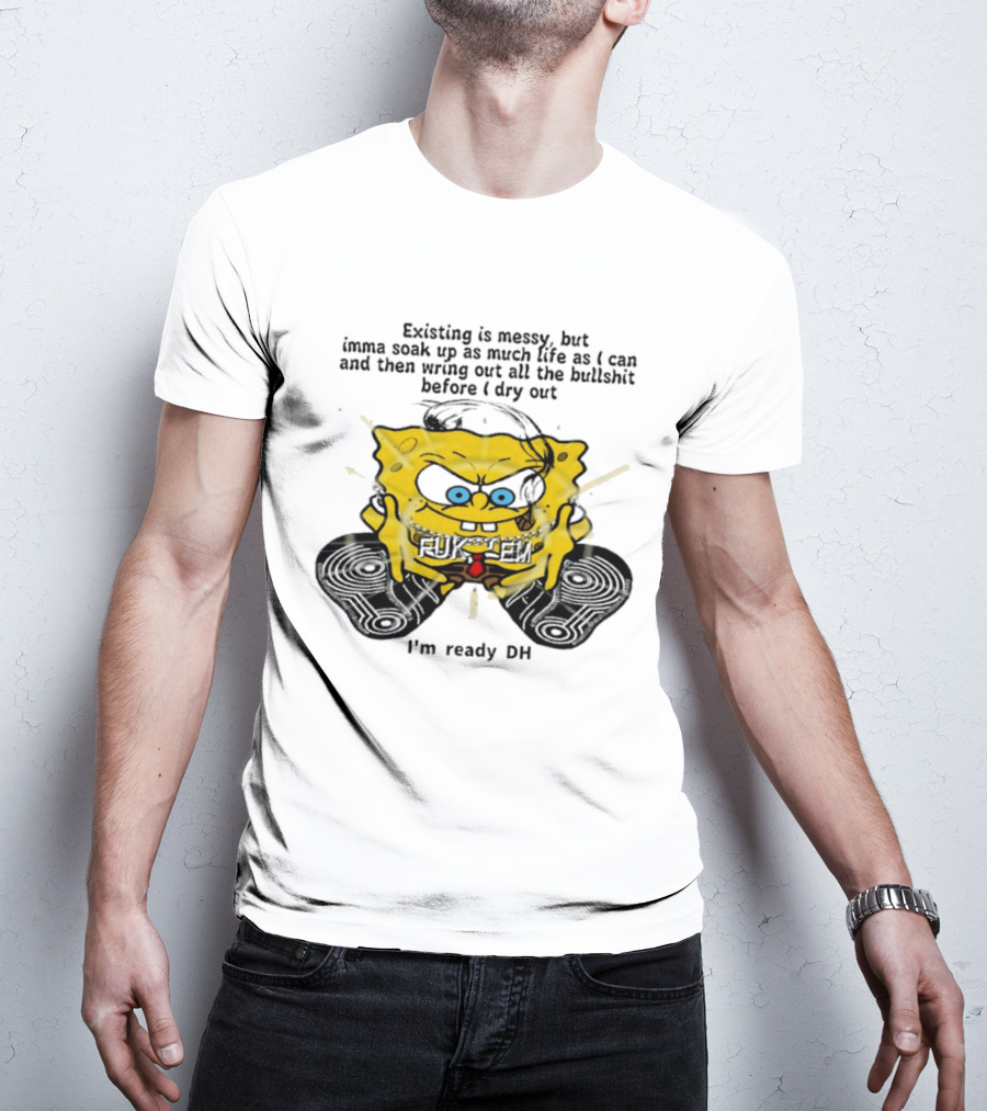 SpongeBob Existing Is Messy Soak Up Life I'm Ready T-Shirt