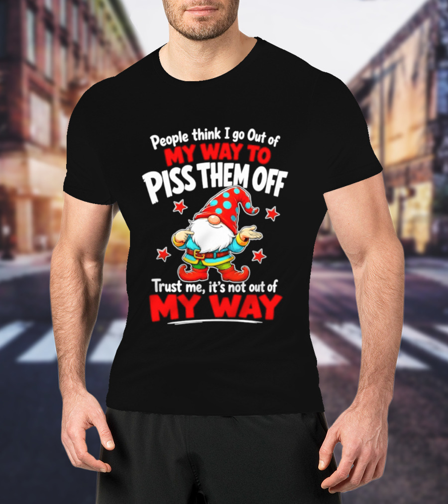 People Think I Go Out Of My Way To Piss Them Off Gnome Trust Me It's Not Out Of My Way My Way To Piss Them Off T-Shirt