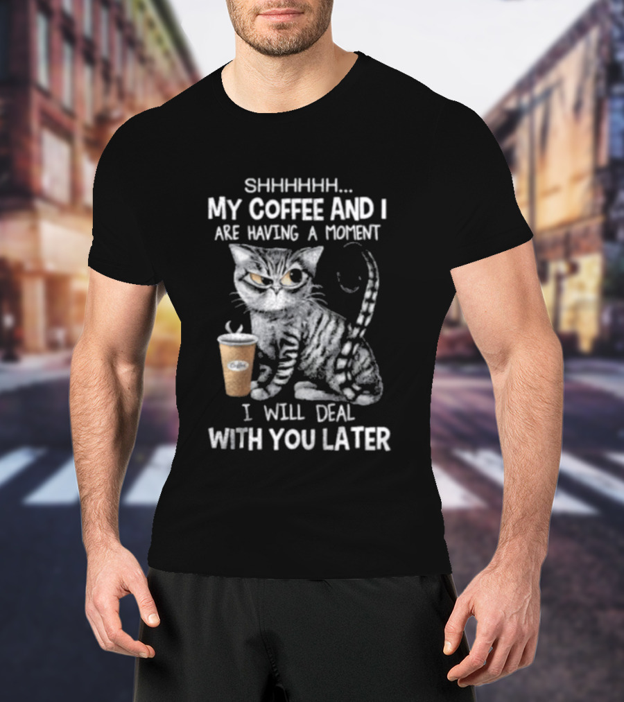 SHHHHHH My Coffee And I Are Having A Moment I Will Deal With You Later Cat T-Shirt