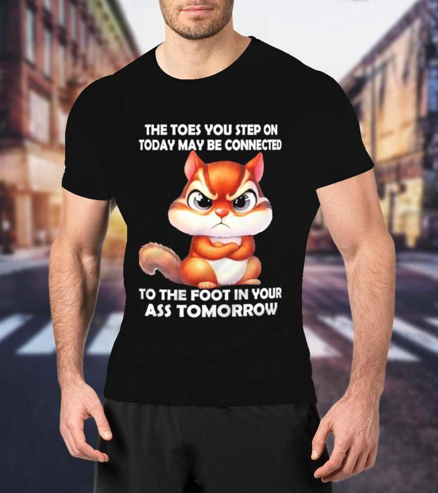 The Toes You Step On Today May Be Connected To The Foot In Your Ass Tomorrow Squirrel T-Shirt