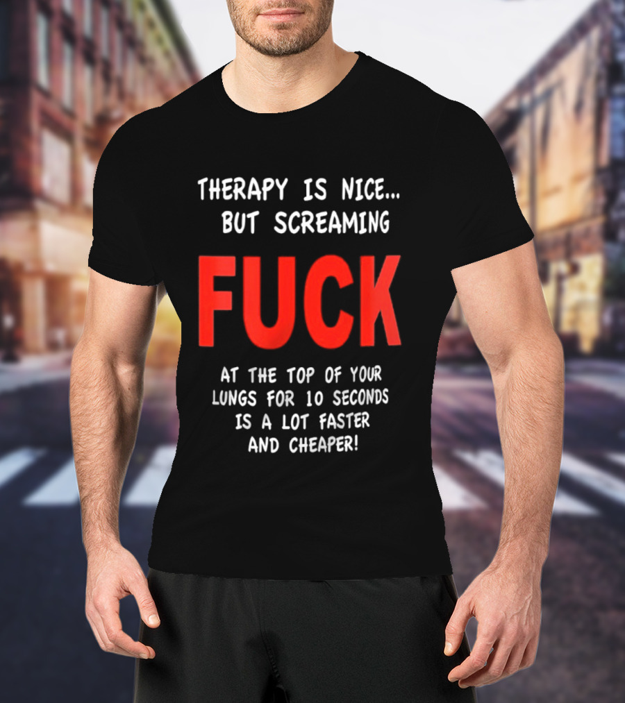 Therapy Is Nice But Screaming Fuck At The Top Of Your Lungs For 10 Seconds Is A Lot Faster And Cheaper T-Shirt