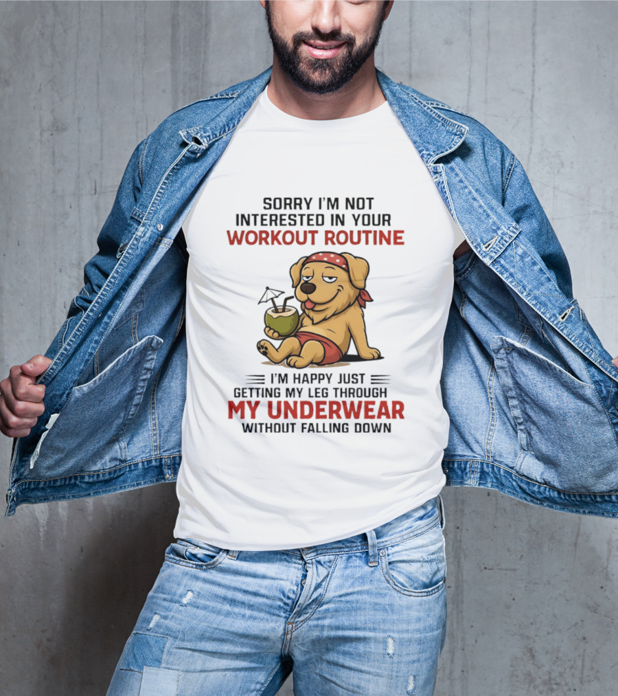 Sorry I'm Not Interested In Your Workout Routine Golden Retriever I'm Happy Just Getting My Leg Through My Underwear Without Falling Down T-Shirt