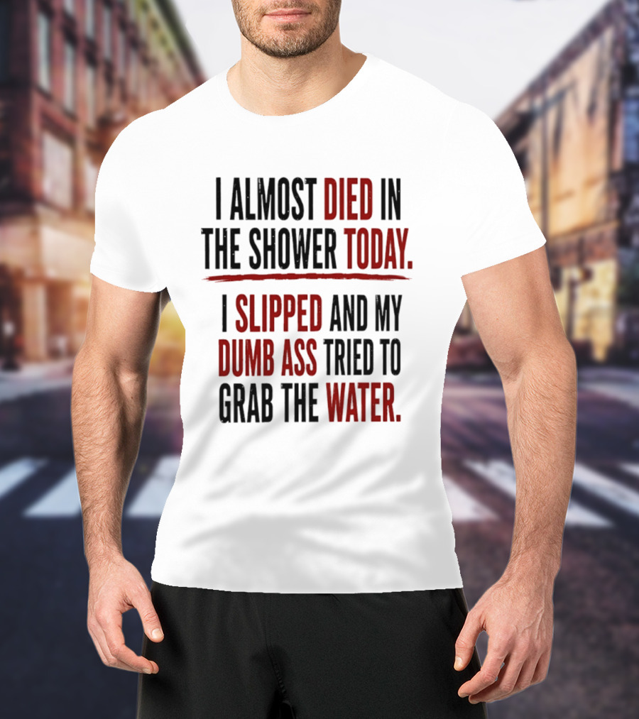 I Almost Died In The Shower Today I Slipped And My Dumb Ass Tried To Grab The Water T-Shirt