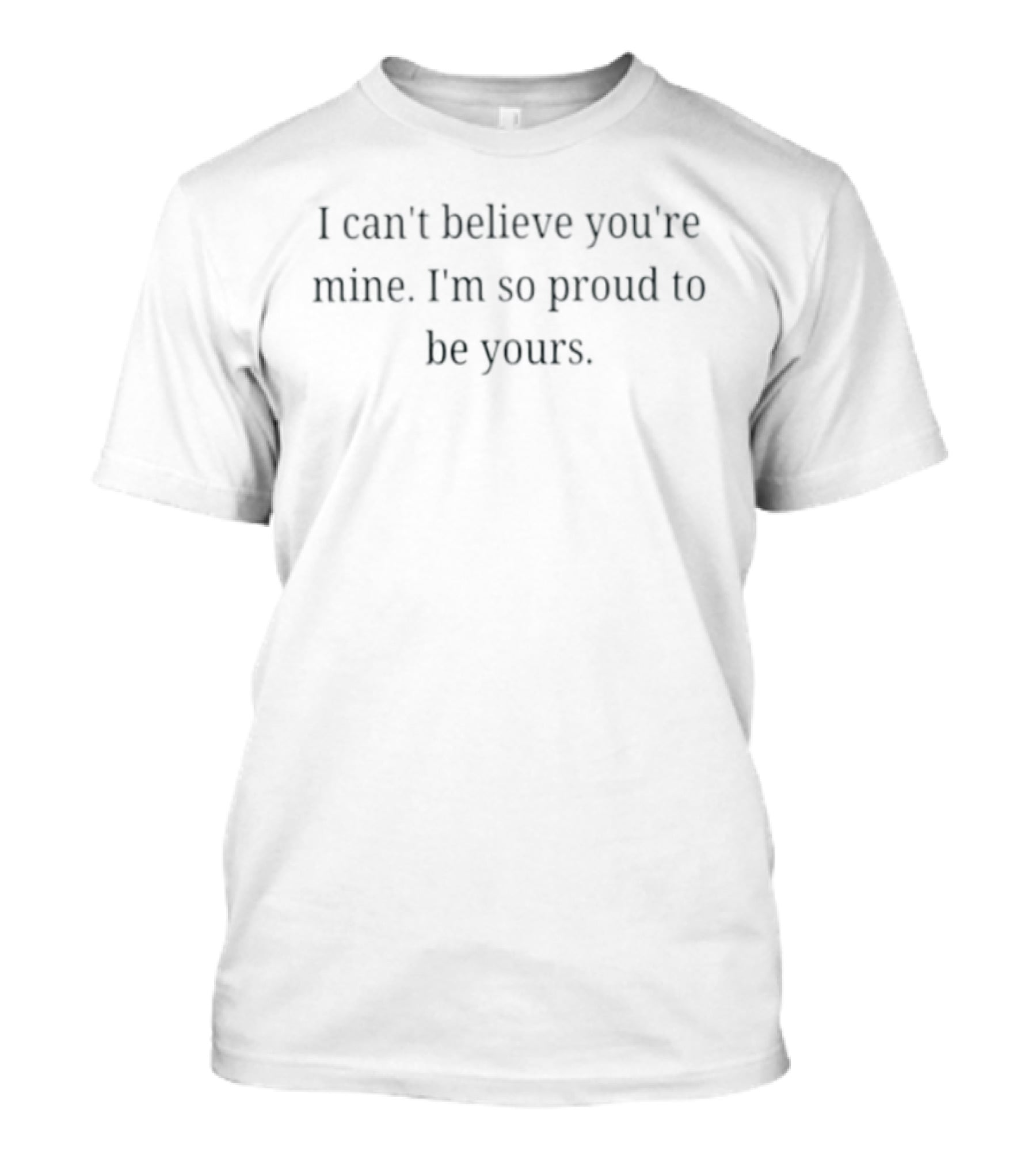 I Can't Believe You're Mine I'm So Proud To Be Yours Loving Commitment T-Shirt