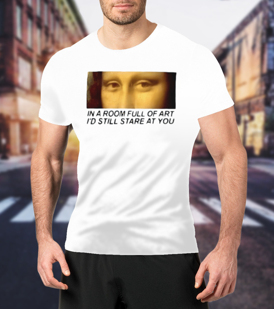 Mona Lisa Eyes In A Room Full Of Art I'd Still Stare At You T-Shirt