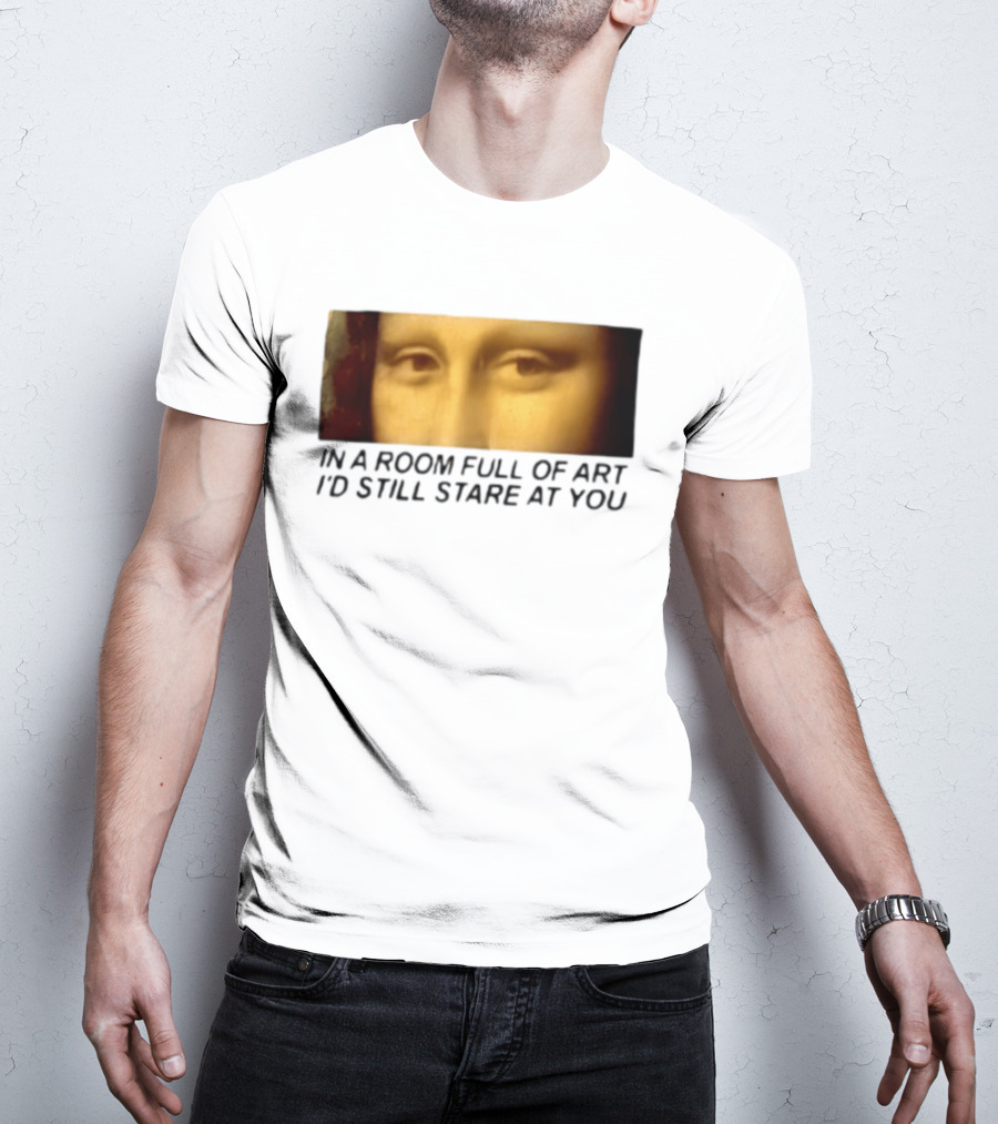 Mona Lisa Eyes In A Room Full Of Art I'd Still Stare At You T-Shirt
