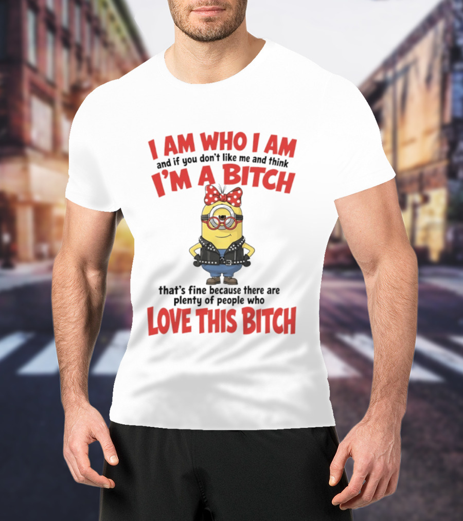 I Am Who I Am Minions Parody Love This Bitch Attitude T-Shirt