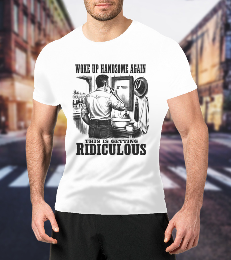 Woke Up Handsome Again This Is Getting Ridiculous Cowboy Authentics T-Shirt