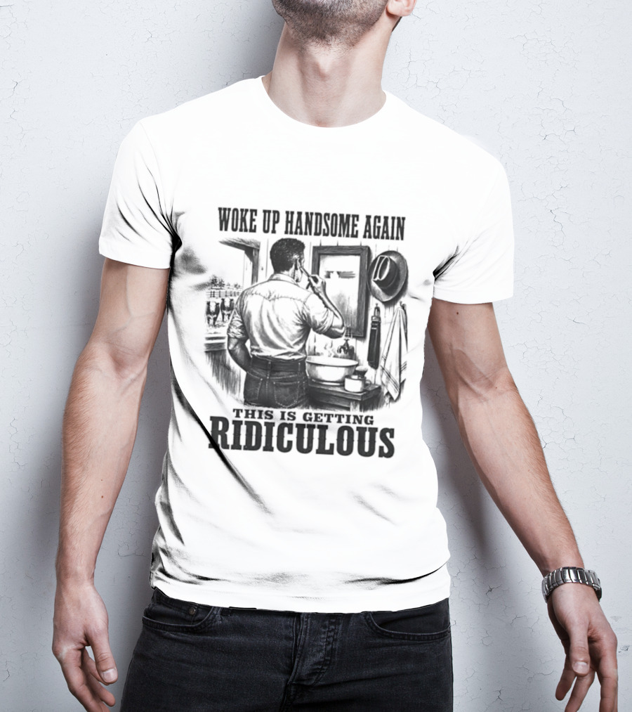 Woke Up Handsome Again This Is Getting Ridiculous Cowboy Authentics T-Shirt