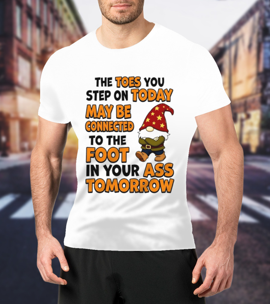 The Toes You Step On Today Gnome May Be Connected To The Foot In Your Ass Tomorrow T-Shirt