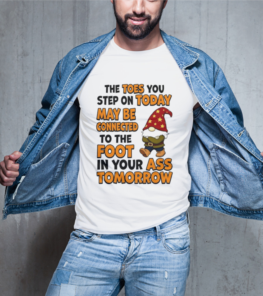 The Toes You Step On Today Gnome May Be Connected To The Foot In Your Ass Tomorrow T-Shirt