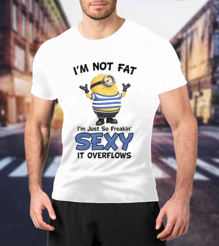 I'm Not Fat I'm Just So Freakin' Sexy It Overflows Minions T-Shirt