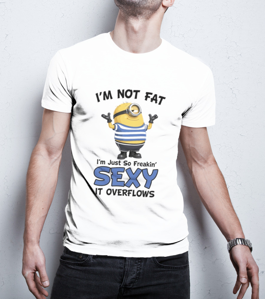 I'm Not Fat I'm Just So Freakin' Sexy It Overflows Minions T-Shirt