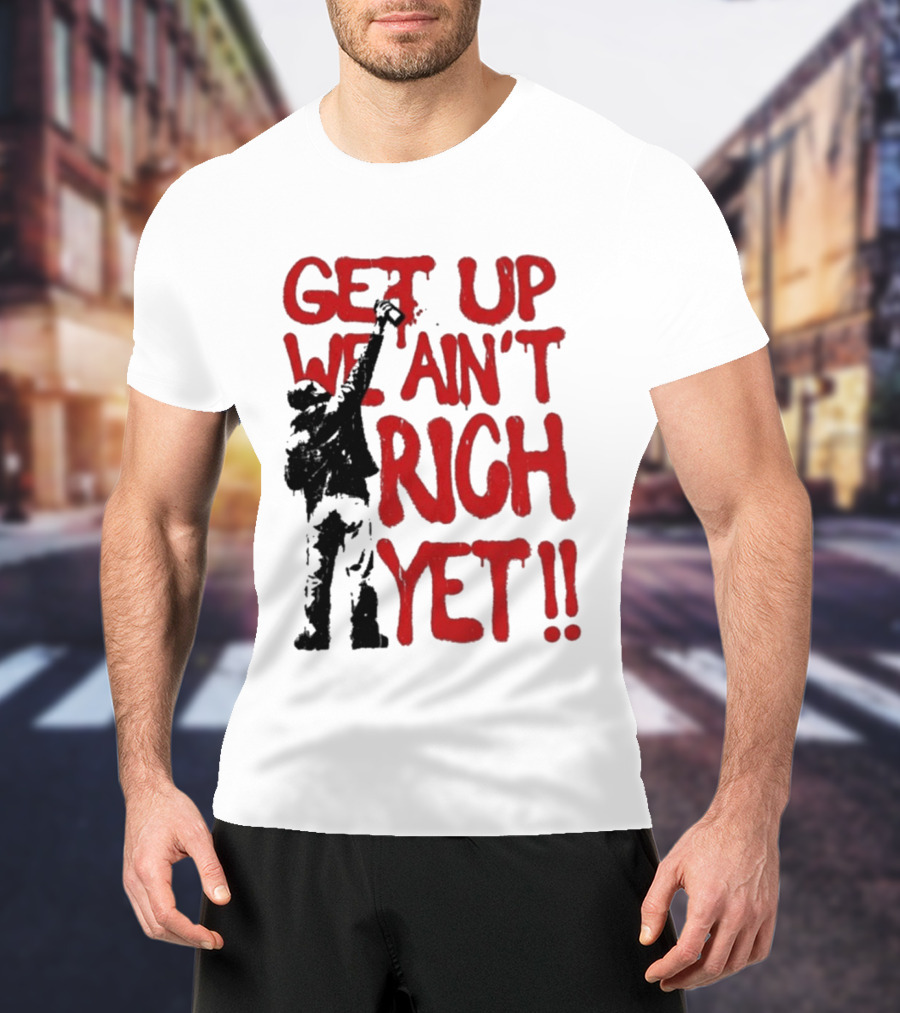 Get Up We Ain't Rich Yet Uplifting Message And Raised Fist T-Shirt