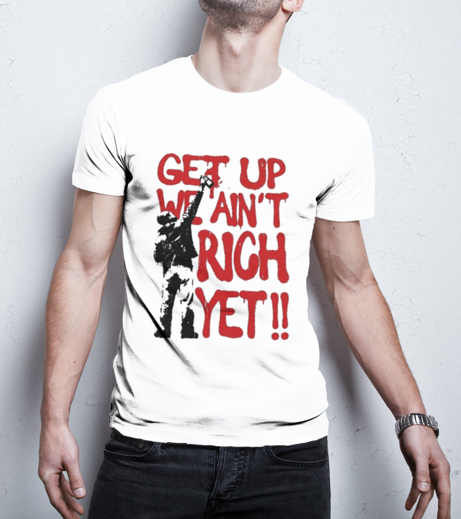 Get Up We Ain't Rich Yet Uplifting Message And Raised Fist T-Shirt