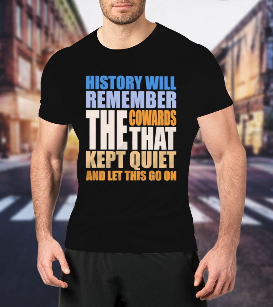 History Will Remember The Cowards That Kept Quiet And Let This Go On T-Shirt