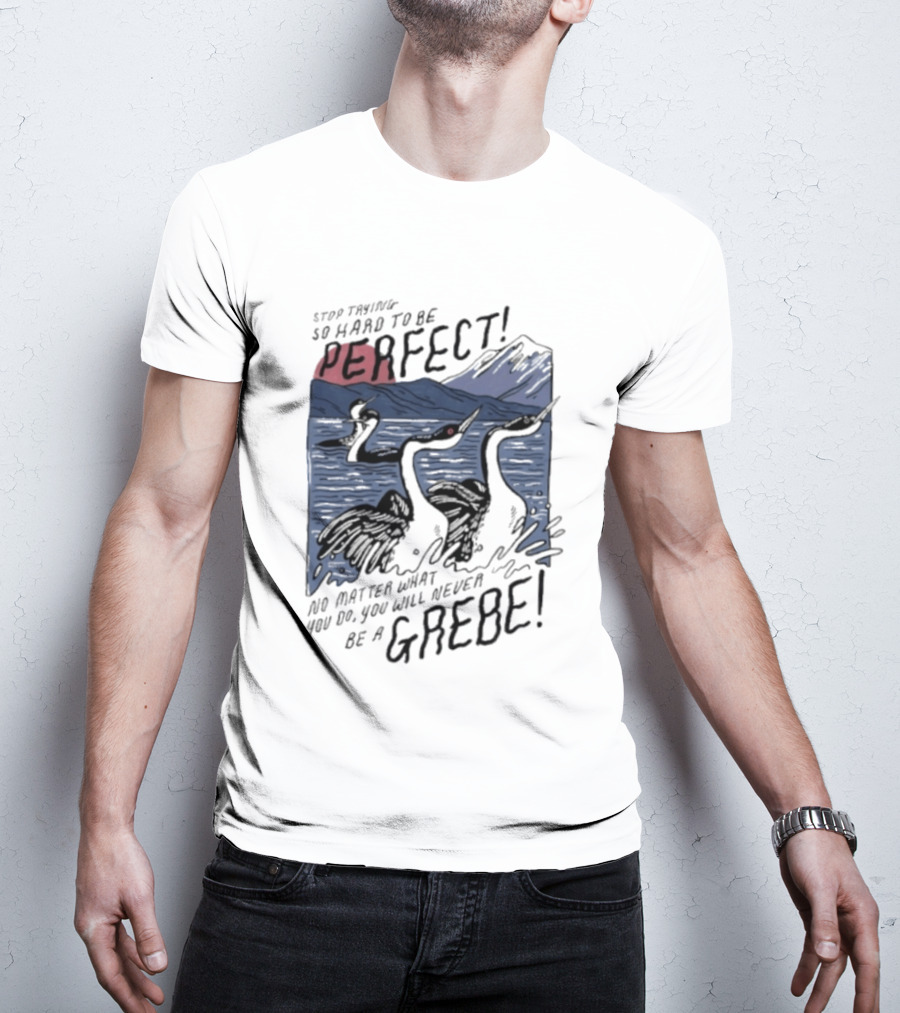 Stop Trying So Hard To Be Perfect No Matter What You Do You Will Never Be A Grebe T-Shirt