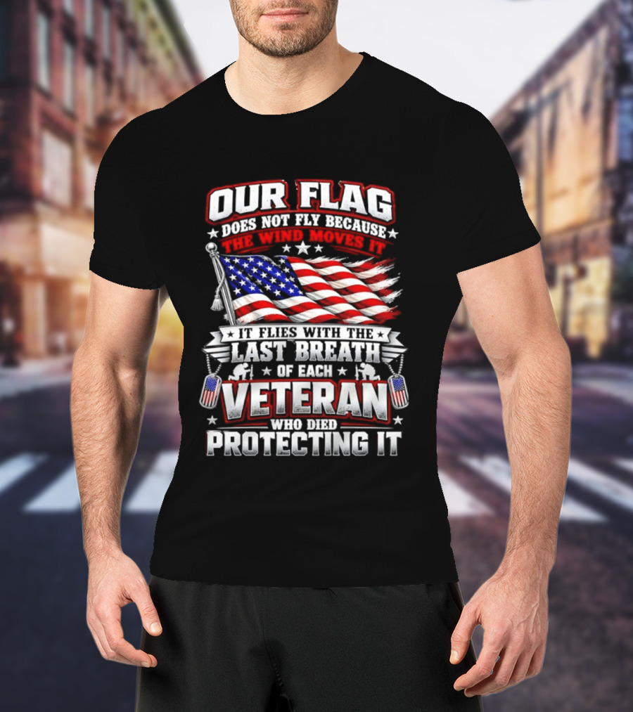 Our Flag Does Not Fly It Flies With The Last Breath Of Each Veteran Who Died Protecting It T-Shirt