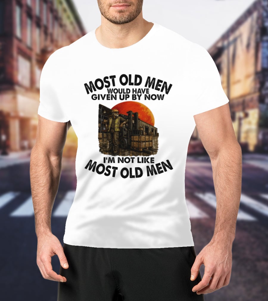 Forklift Operator I'm Not Like Most Old Men Would Have Given Up By Now T-Shirt