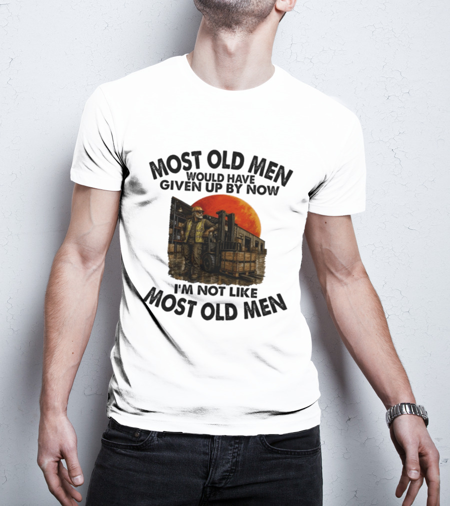 Forklift Operator I'm Not Like Most Old Men Would Have Given Up By Now T-Shirt