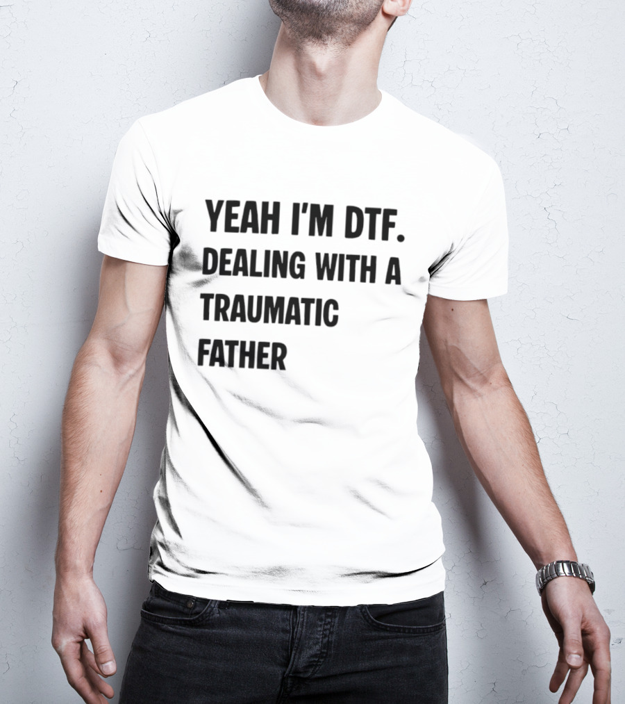 Yeah I'm DTF Dealing With A Traumatic Father T-Shirt