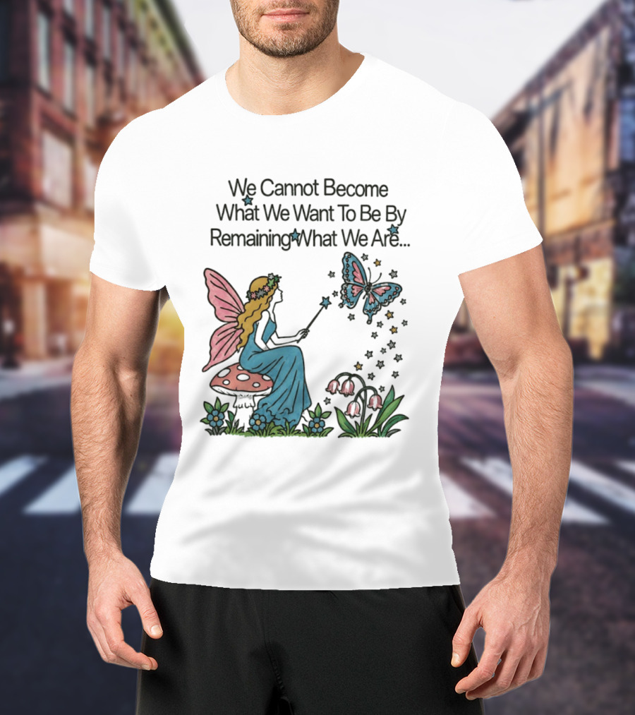 We Cannot Become What We Want To Be By Remaining What We Are Fairy Butterfly Magic T-Shirt