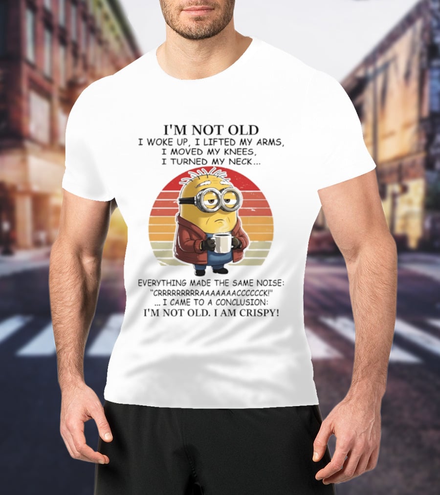 Minion I'm Not Old I Woke Up I Lifted My Arms Moved My Knees Turned My Neck I Am Crispy T-Shirt