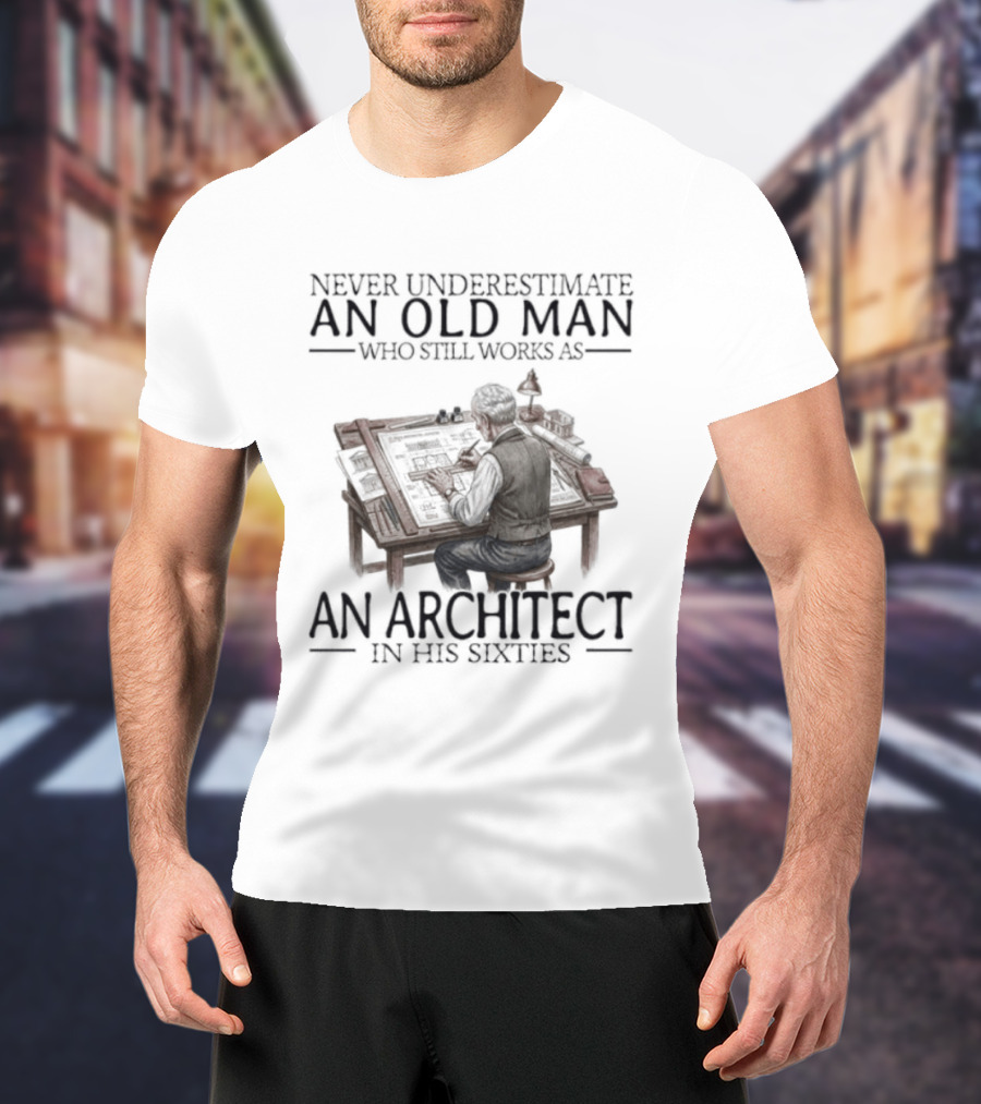 Never Underestimate An Old Man Who Still Works As An Architect In His Sixties T-Shirt