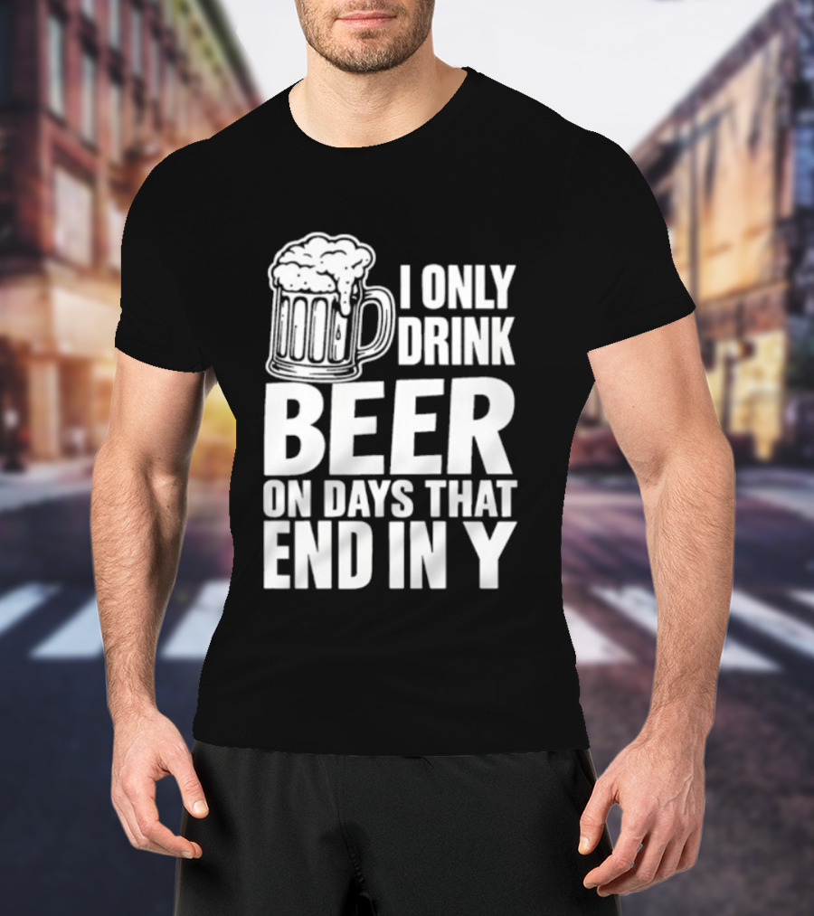 I Only Drink Beer On Days That End In Y T-Shirt
