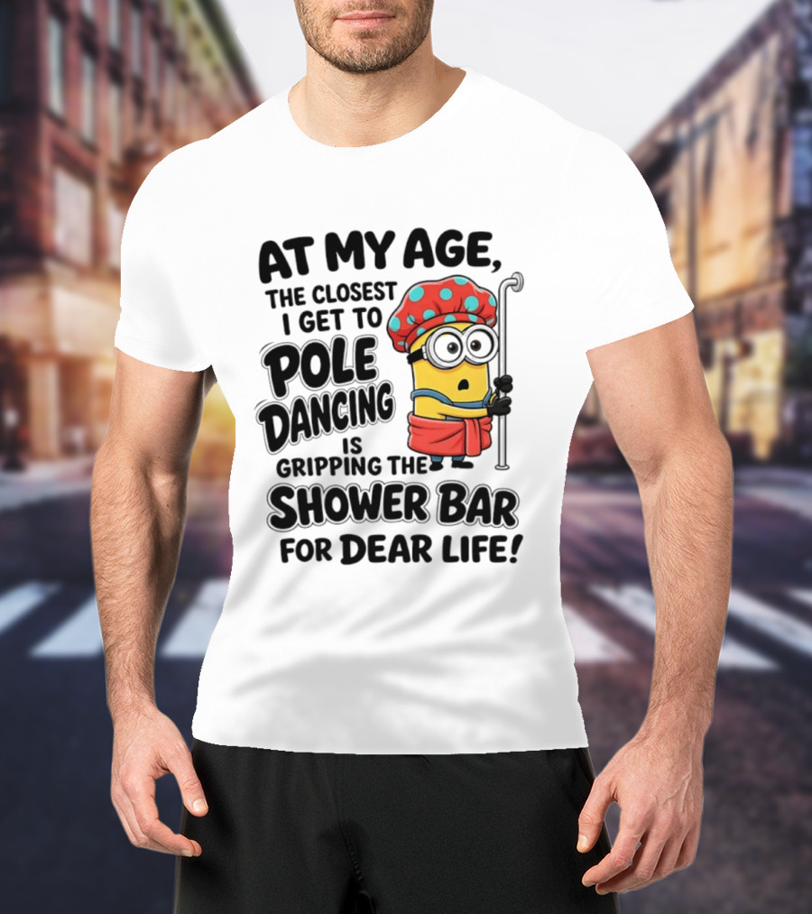 Minions At My Age The Closest I Get To Pole Dancing Is Gripping The Shower Bar For Dear Life T-Shirt