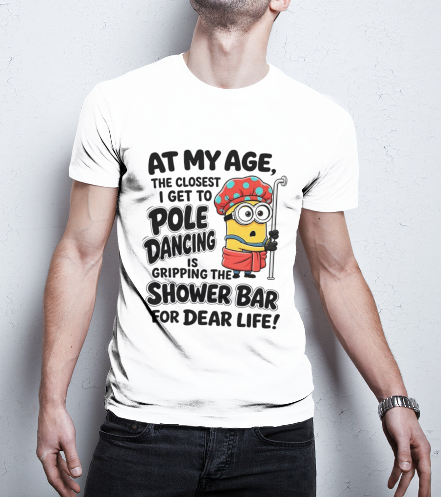 Minions At My Age The Closest I Get To Pole Dancing Is Gripping The Shower Bar For Dear Life T-Shirt