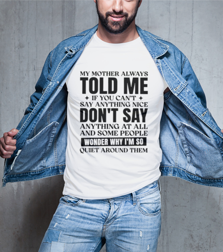 My Mother Always Told Me If You Can't Say Anything Nice Don't Say Anything At All And Some People Wonder Why I'm So Quiet Around Them T-Shirt